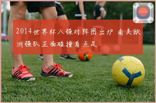 2014世界杯八强对阵图出炉 南美欧洲强队正面碰撞看点足