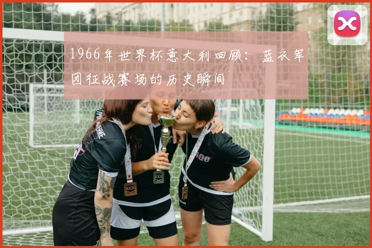 1966年世界杯意大利回顾:蓝衣军团征战赛场的历史瞬间