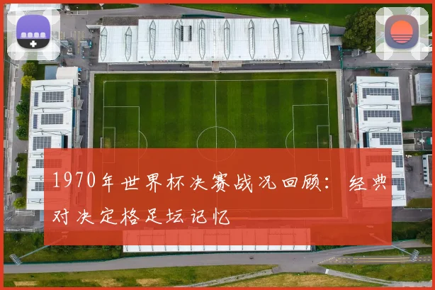 1970年世界杯决赛战况回顾:经典对决定格足坛记忆