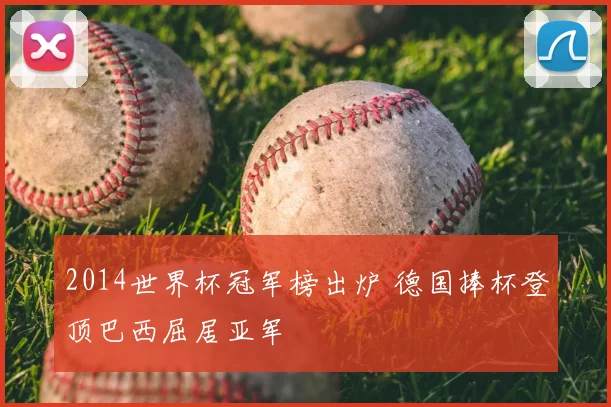2014世界杯冠军榜出炉 德国捧杯登顶巴西屈居亚军