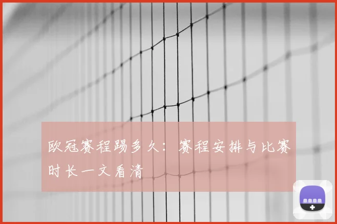 欧冠赛程踢多久:赛程安排与比赛时长一文看清
