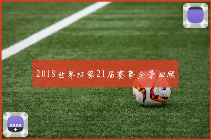 2018世界杯第21届赛事全景回顾