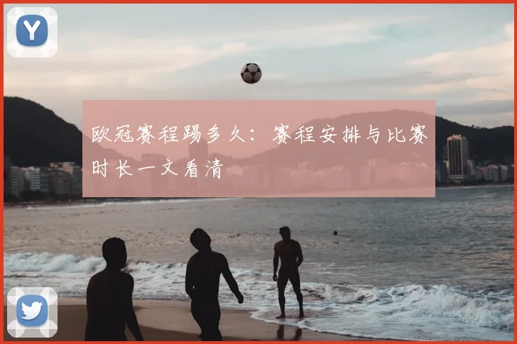 欧冠赛程踢多久：赛程安排与比赛时长一文看清